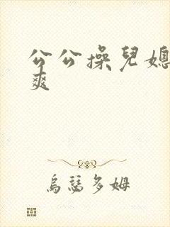 公公操儿媳妇好爽