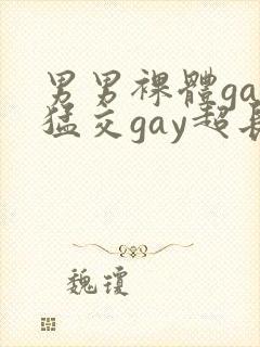 男男裸体gay猛交gay超长视频
