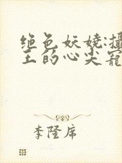 绝色妖娆:摄政王的心尖宠妃