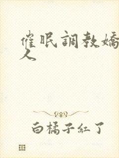 催眠调教娇软美人