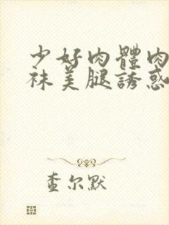 少好肉体肉色丝袜美腿诱惑