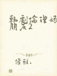 韩剧伦理妈妈的朋友2