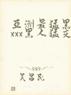 亚洲最猛黑人xxxx黑人猛交