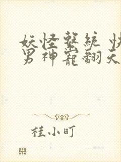 妖怪系统 快穿男神宠翻天