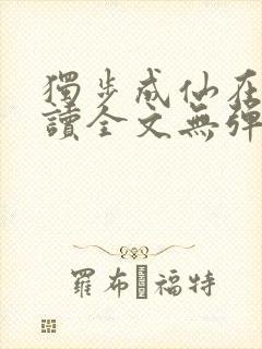 独步成仙在线阅读全文无弹窗