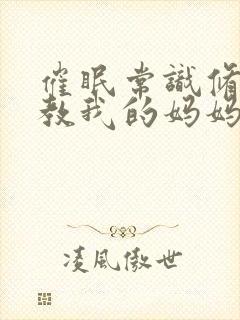 催眠常识修改调教我的妈妈和妹妹四