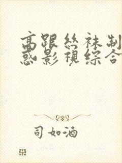 高跟丝袜制服诱惑影视综合一区二区