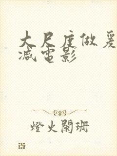 大尺度做爰未删减电影