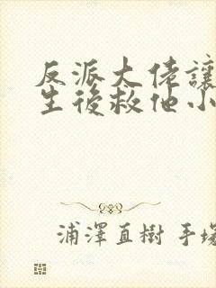 反派大佬让我重生后救他小说