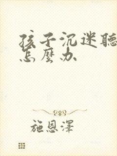 孩子沉迷听小说怎么办