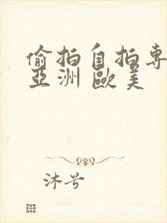 偷拍自拍专区 亚洲 欧美