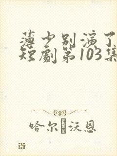 薄少别演了夫人短剧第103集