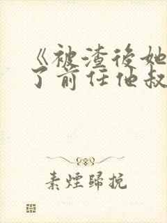 《被渣后她嫁给了前任他叔》