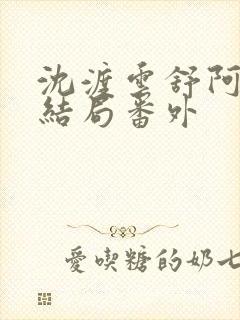 沈渡云舒阿瑾大结局番外