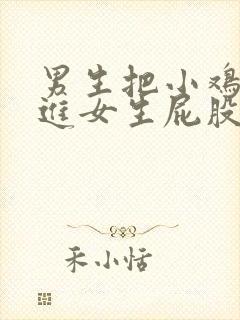 男生把小鸡鸡插进女生屁股的视频