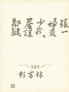 邻居少妇张开大腿让我爽一夜