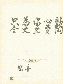 只为你心动小说全文免费阅读