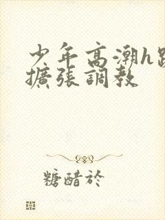 少年高潮h跪趴扩张调教