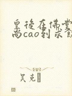 皇后在佛堂被和尚cao到求饶