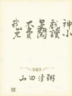 我不是戏神全文免费阅读小说