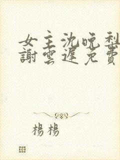 女主沈晚梨男主谢云迟免费阅读