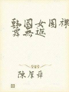 韩国女团裸体跳舞无遮