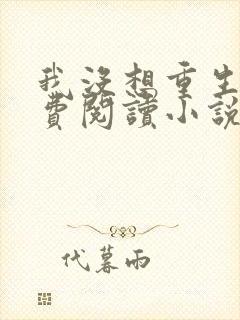 我没想重生啊免费阅读小说无弹窗