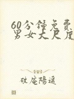 60分钟免费看男女大尺度床戏视频