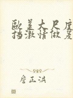 欧美大尺度无遮挡激情做爰