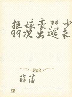 拒嫁豪门少夫人99次出逃未删减版免费阅读