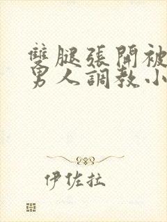 双腿张开被5个男人调教小说