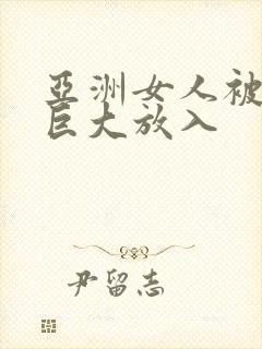 亚洲女人被黑人巨大放入