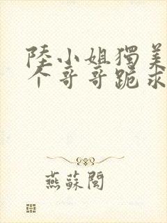 陆小姐独美后六个哥哥跪求原谅短剧