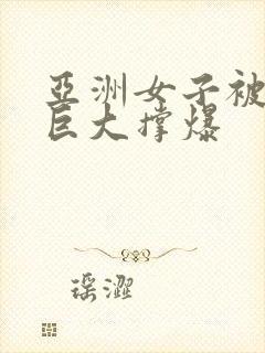 亚洲女子被黑人巨大撑爆