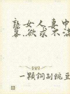 熟女人妻中文字幕.欲求不满