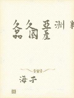 久久 亚洲 精品 国产