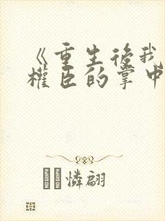 《重生后我成了权臣的掌中娇