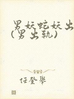 男妖蛇妖出轨h(男出轨)