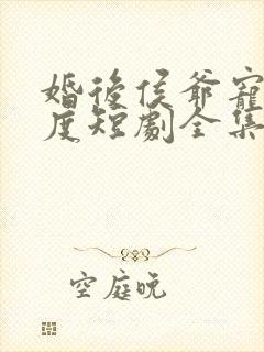 婚后侯爷宠妻无度短剧全集免费观看