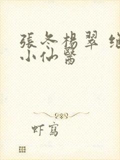 张冬杨翠 绝世小仙医