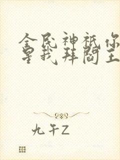 全民神祇你拜寿星我拜阎王在线阅读