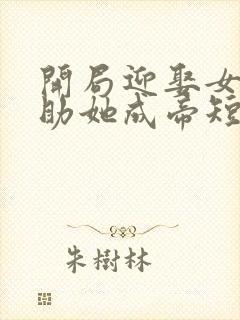 开局迎娶女武皇助她成帝短剧免费观看全集