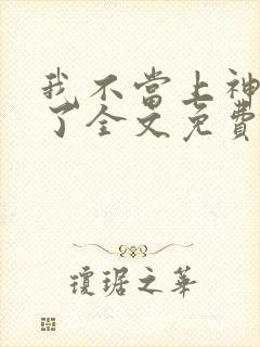 我不当上神好久了全文免费阅读