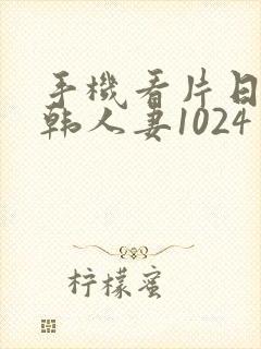 手机看片日韩日韩人妻1024