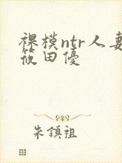 裸模ntr人妻筱田优