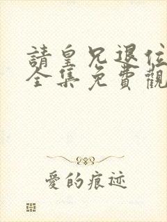 请皇兄退位短剧全集免费观看高清