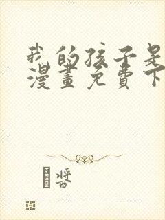 我的孩子是大佬漫画免费下拉式六漫画