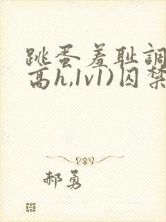 跳蛋羞耻调教(高h,1v1)囚禁