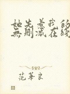 她先惹我的小说无删减在线阅读