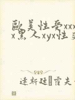 欧美性受xxxx黑人xyx性爽黑人